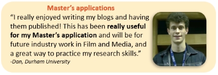 Master’s applications “I really enjoyed writing my blogs and having them published! This has been really useful for my Master’s application and will be for future industry work in Film and Media, and a great way to practice my research skills.” -Dan, Durham University