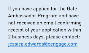 If you have applied for the Gale Ambassador Program and have not received an email confirming receipt of your application within 2 business days, please contact: jessica.edwards@cengage.com