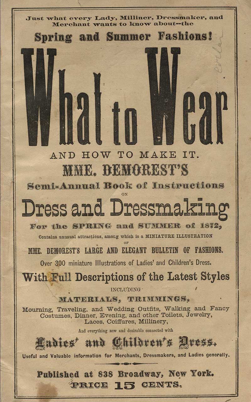 From: Mme. Demorest (Ellen Louise Curtis), Just what every lady, milliner, dressmaker, and merchant wants to know about--the spring and summer fashions! What to wear and how to make it: Mme Demorest's semi-annual book of instructions on dress and dressmaking for the spring and summer of 1872, contains unusual attractions, among which is a miniature illustration of Mme. Demorest's large and elegant bulletin of fashions (1872)